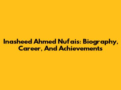Inasheed Ahmed Nufais: Biography, Career, And Achievements