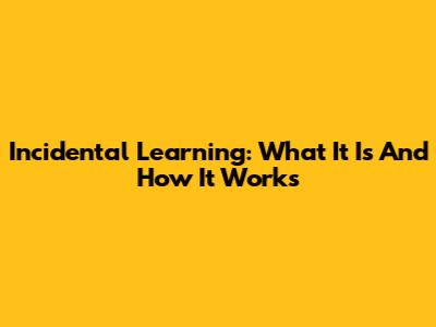 Incidental Learning: What It Is And How It Works