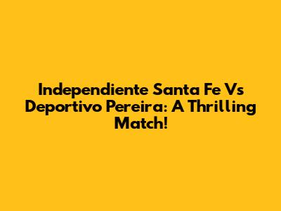 Independiente Santa Fe Vs Deportivo Pereira: A Thrilling Match!