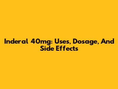 Inderal 40mg: Uses, Dosage, And Side Effects