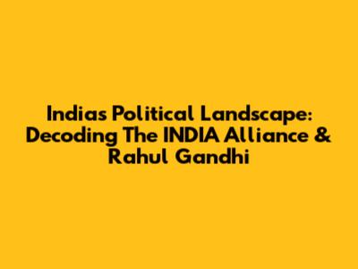 India's Political Landscape: Decoding The INDIA Alliance & Rahul Gandhi