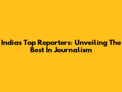India's Top Reporters: Unveiling The Best In Journalism