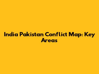 India Pakistan Conflict Map: Key Areas