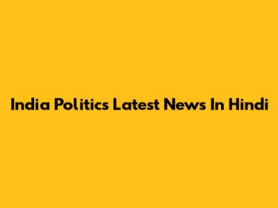 India Politics Latest News In Hindi