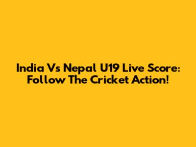 India Vs Nepal U19 Live Score: Follow The Cricket Action!