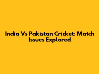India Vs Pakistan Cricket: Match Issues Explored