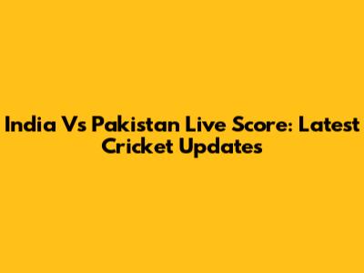 India Vs Pakistan Live Score: Latest Cricket Updates