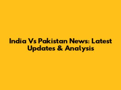 India Vs Pakistan News: Latest Updates & Analysis