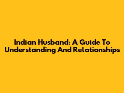 Indian Husband: A Guide To Understanding And Relationships