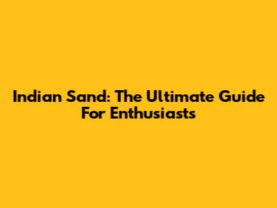 Indian Sand: The Ultimate Guide For Enthusiasts