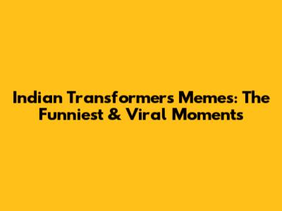 Indian Transformers Memes: The Funniest & Viral Moments