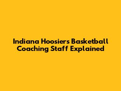 Indiana Hoosiers Basketball Coaching Staff Explained