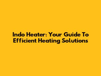 Indo Heater: Your Guide To Efficient Heating Solutions