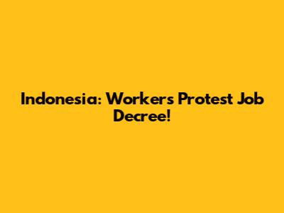 Indonesia: Workers Protest Job Decree!