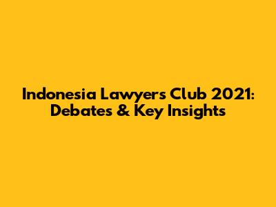 Indonesia Lawyers Club 2021: Debates & Key Insights