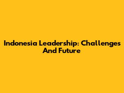 Indonesia Leadership: Challenges And Future