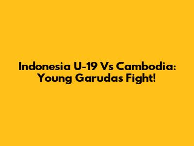 Indonesia U-19 Vs Cambodia: Young Garuda's Fight!