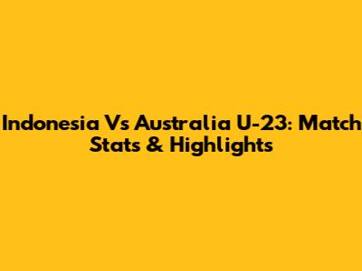 Indonesia Vs Australia U-23: Match Stats & Highlights