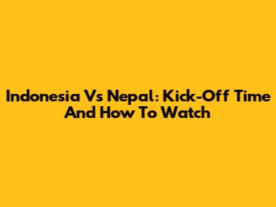 Indonesia Vs Nepal: Kick-Off Time And How To Watch