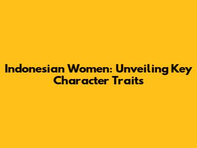 Indonesian Women: Unveiling Key Character Traits