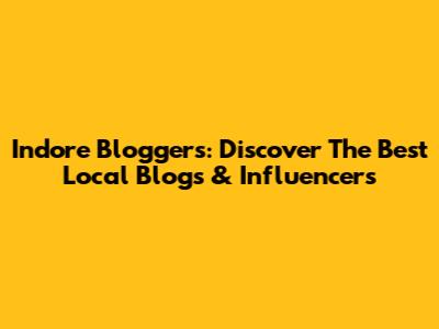 Indore Bloggers: Discover The Best Local Blogs & Influencers