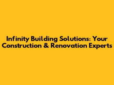 Infinity Building Solutions: Your Construction & Renovation Experts