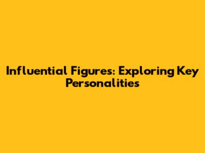 Influential Figures: Exploring Key Personalities