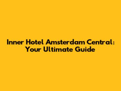 Inner Hotel Amsterdam Central: Your Ultimate Guide