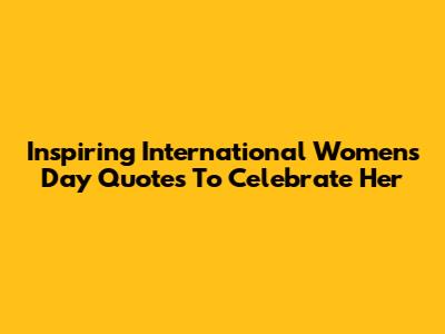Inspiring International Women's Day Quotes To Celebrate Her