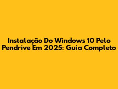 Instalação Do Windows 10 Pelo Pendrive Em 2025: Guia Completo