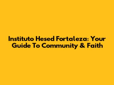 Instituto Hesed Fortaleza: Your Guide To Community & Faith