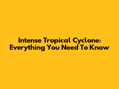Intense Tropical Cyclone: Everything You Need To Know