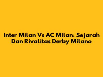 Inter Milan Vs AC Milan: Sejarah Dan Rivalitas Derby Milano