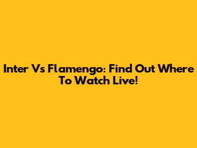 Inter Vs Flamengo: Find Out Where To Watch Live!