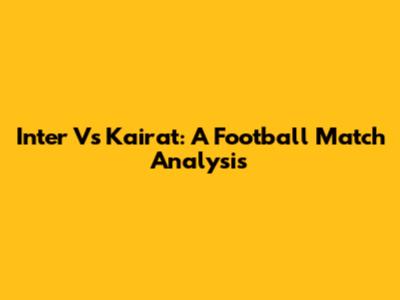 Inter Vs Kairat: A Football Match Analysis