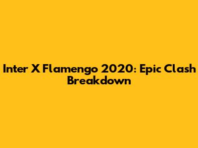 Inter X Flamengo 2020: Epic Clash Breakdown