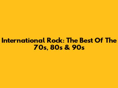 International Rock: The Best Of The 70s, 80s & 90s