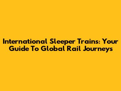 International Sleeper Trains: Your Guide To Global Rail Journeys