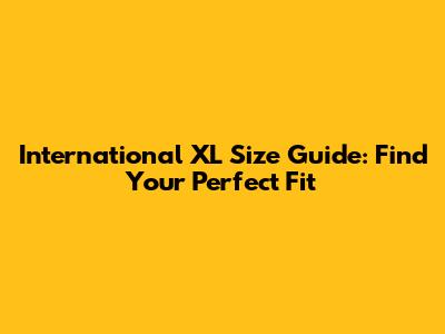 International XL Size Guide: Find Your Perfect Fit