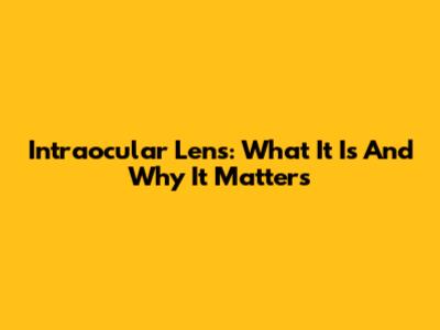 Intraocular Lens: What It Is And Why It Matters