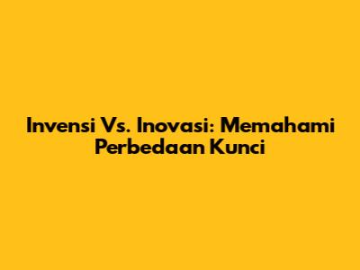 Invensi Vs. Inovasi: Memahami Perbedaan Kunci