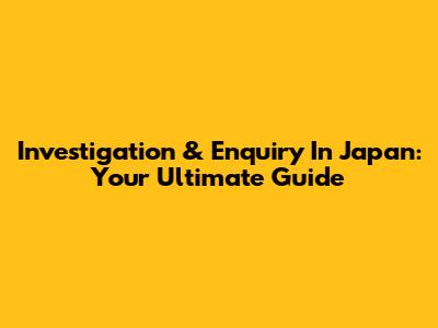 Investigation & Enquiry In Japan: Your Ultimate Guide