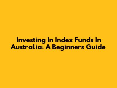Investing In Index Funds In Australia: A Beginner's Guide