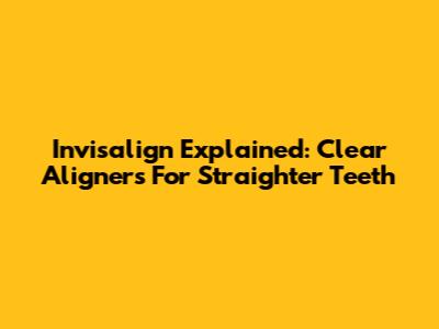 Invisalign Explained: Clear Aligners For Straighter Teeth
