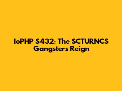 IoPHP S432: The SCTURNCS Gangster's Reign