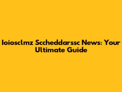 Ioiosclmz Sccheddarssc News: Your Ultimate Guide