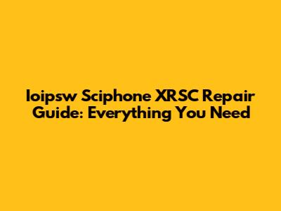 Ioipsw Sciphone XRSC Repair Guide: Everything You Need
