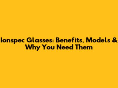Ionspec Glasses: Benefits, Models & Why You Need Them