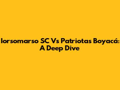Iorsomarso SC Vs Patriotas Boyacá: A Deep Dive