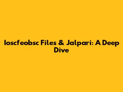 Ioscfeobsc Files & Jalpari: A Deep Dive
